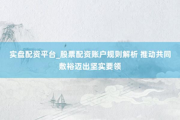 实盘配资平台_股票配资账户规则解析 推动共同敷裕迈出坚实要领