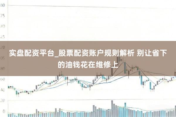实盘配资平台_股票配资账户规则解析 别让省下的油钱花在维修上