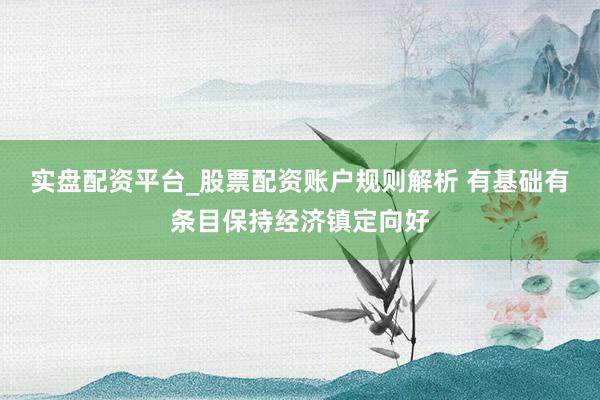实盘配资平台_股票配资账户规则解析 有基础有条目保持经济镇定向好