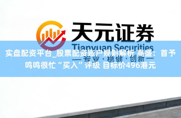 实盘配资平台_股票配资账户规则解析 高盛：首予鸣鸣很忙“买入”评级 目标价496港元