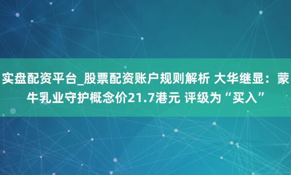 实盘配资平台_股票配资账户规则解析 大华继显：蒙牛乳业守护概念价21.7港元 评级为“买入”