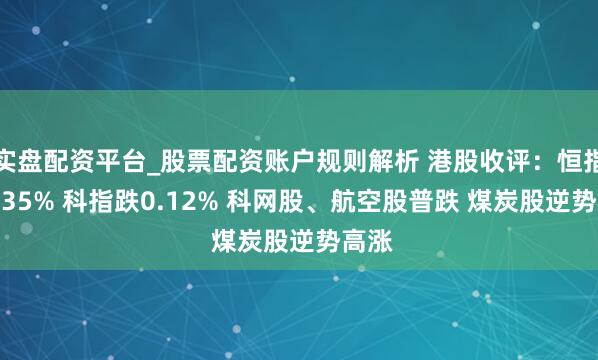 实盘配资平台_股票配资账户规则解析 港股收评：恒指跌1.35% 科指跌0.12% 科网股、航空股普跌 煤炭股逆势高涨