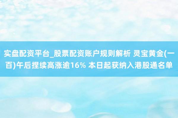 实盘配资平台_股票配资账户规则解析 灵宝黄金(一百)午后捏续高涨逾16% 本日起获纳入港股通名单