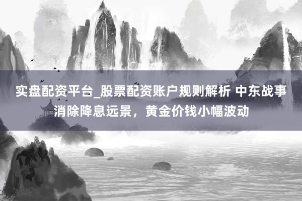 实盘配资平台_股票配资账户规则解析 中东战事消除降息远景，黄金价钱小幅波动