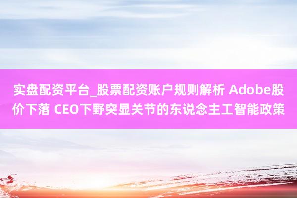 实盘配资平台_股票配资账户规则解析 Adobe股价下落 CEO下野突显关节的东说念主工智能政策