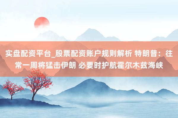 实盘配资平台_股票配资账户规则解析 特朗普：往常一周将猛击伊朗 必要时护航霍尔木兹海峡