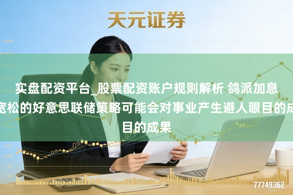 实盘配资平台_股票配资账户规则解析 鸽派加息？宽松的好意思联储策略可能会对事业产生避人眼目的成果