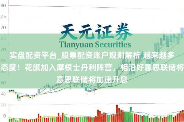 实盘配资平台_股票配资账户规则解析 越来越多投行调动态度！花旗加入摩根士丹利阵营，相沿好意思联储将加速升息
