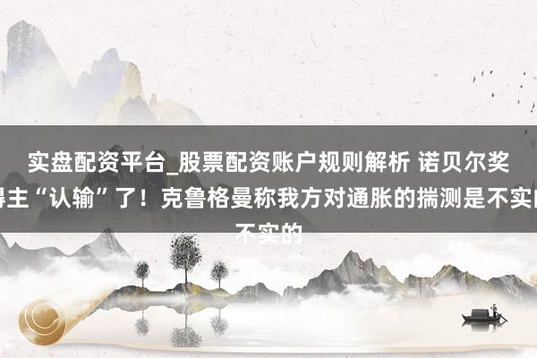 实盘配资平台_股票配资账户规则解析 诺贝尔奖得主“认输”了！克鲁格曼称我方对通胀的揣测是不实的