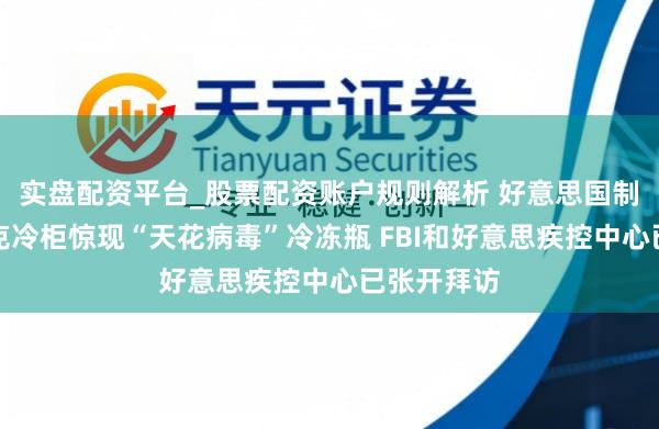 实盘配资平台_股票配资账户规则解析 好意思国制药巨头默克冷柜惊现“天花病毒”冷冻瓶 FBI和好意思疾控中心已张开拜访