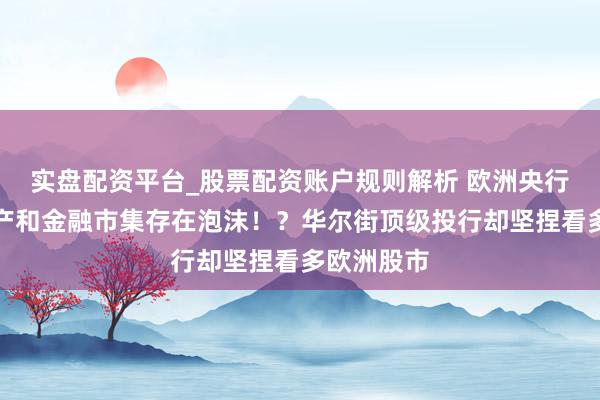 实盘配资平台_股票配资账户规则解析 欧洲央行教授房地产和金融市集存在泡沫！？华尔街顶级投行却坚捏看多欧洲股市