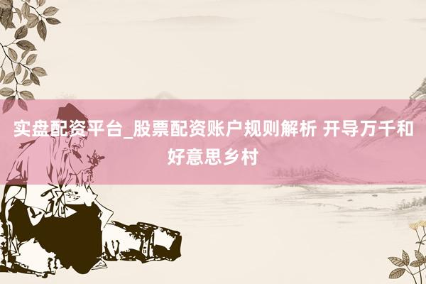 实盘配资平台_股票配资账户规则解析 开导万千和好意思乡村