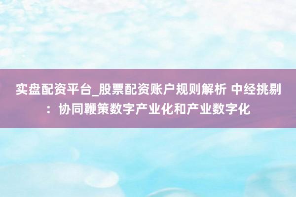 实盘配资平台_股票配资账户规则解析 中经挑剔：协同鞭策数字产业化和产业数字化