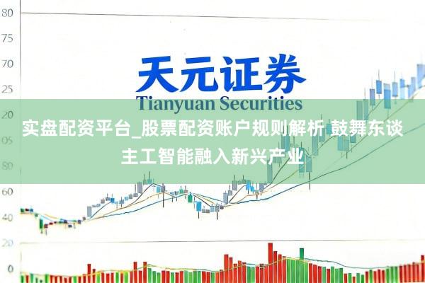 实盘配资平台_股票配资账户规则解析 鼓舞东谈主工智能融入新兴产业