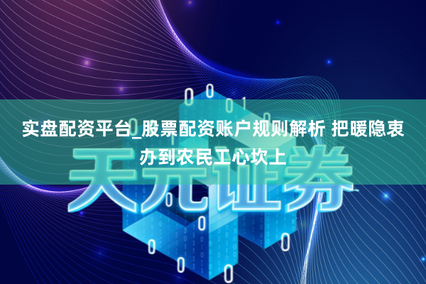 实盘配资平台_股票配资账户规则解析 把暖隐衷办到农民工心坎上