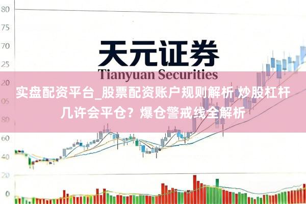 实盘配资平台_股票配资账户规则解析 炒股杠杆几许会平仓？爆仓警戒线全解析