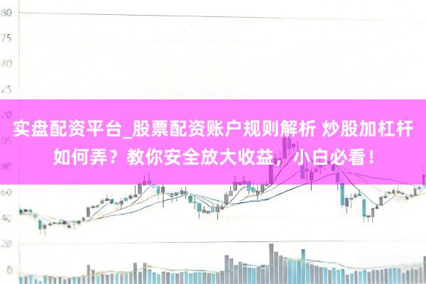 实盘配资平台_股票配资账户规则解析 炒股加杠杆如何弄？教你安全放大收益，小白必看！
