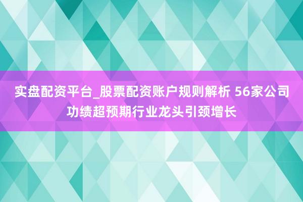 实盘配资平台_股票配资账户规则解析 56家公司功绩超预期行业龙头引颈增长