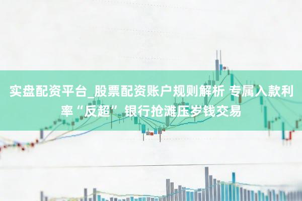 实盘配资平台_股票配资账户规则解析 专属入款利率“反超” 银行抢滩压岁钱交易