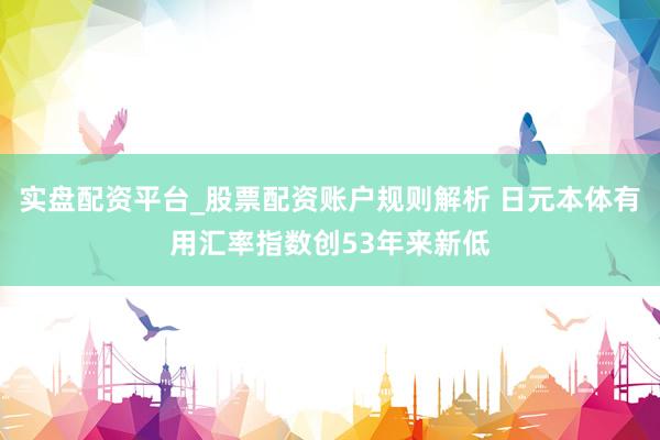 实盘配资平台_股票配资账户规则解析 日元本体有用汇率指数创53年来新低