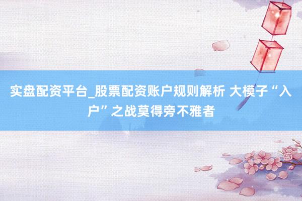 实盘配资平台_股票配资账户规则解析 大模子“入户”之战莫得旁不雅者