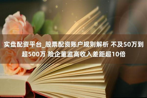 实盘配资平台_股票配资账户规则解析 不及50万到超500万 险企董监高收入差距超10倍