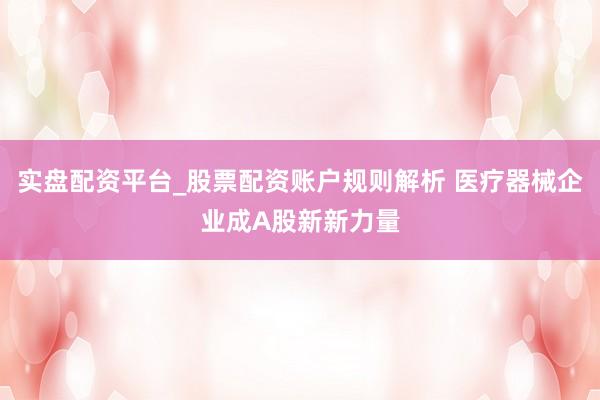实盘配资平台_股票配资账户规则解析 医疗器械企业成A股新新力量