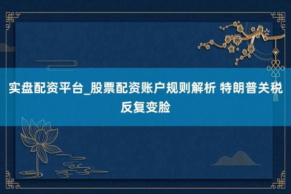 实盘配资平台_股票配资账户规则解析 特朗普关税反复变脸