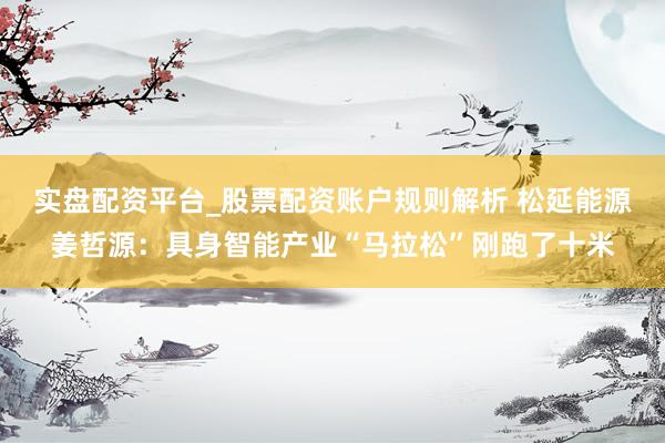 实盘配资平台_股票配资账户规则解析 松延能源姜哲源：具身智能产业“马拉松”刚跑了十米