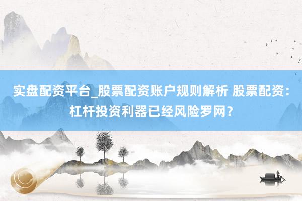 实盘配资平台_股票配资账户规则解析 股票配资：杠杆投资利器已经风险罗网？