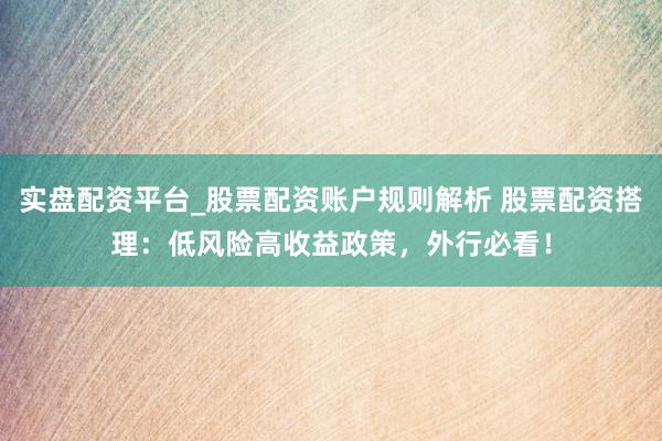 实盘配资平台_股票配资账户规则解析 股票配资搭理：低风险高收益政策，外行必看！