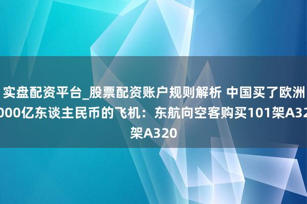 实盘配资平台_股票配资账户规则解析 中国买了欧洲1000亿东谈主民币的飞机：东航向空客购买101架A320