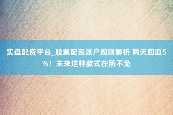 实盘配资平台_股票配资账户规则解析 两天回血5%！未来这种款式在所不免