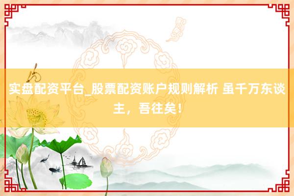 实盘配资平台_股票配资账户规则解析 虽千万东谈主，吾往矣！
