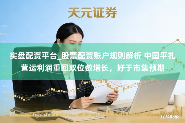 实盘配资平台_股票配资账户规则解析 中国平扎营运利润重回双位数增长，好于市集预期