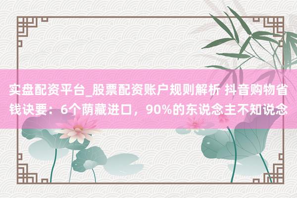 实盘配资平台_股票配资账户规则解析 抖音购物省钱诀要：6个荫藏进口，90%的东说念主不知说念