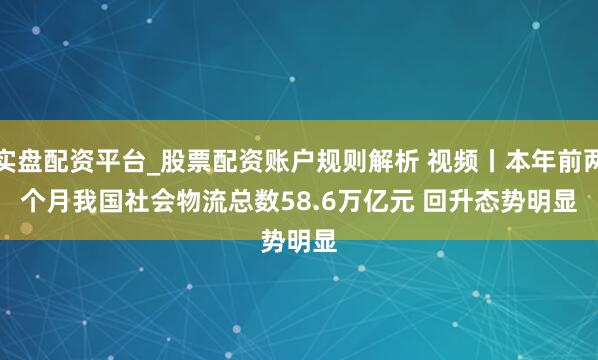 实盘配资平台_股票配资账户规则解析 视频丨本年前两个月我国社会物流总数58.6万亿元 回升态势明显