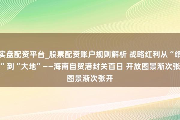 实盘配资平台_股票配资账户规则解析 战略红利从“纸面”到“大地”——海南自贸港封关百日 开放图景渐次张开