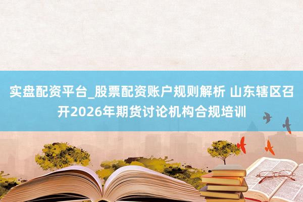 实盘配资平台_股票配资账户规则解析 山东辖区召开2026年期货讨论机构合规培训