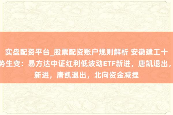 实盘配资平台_股票配资账户规则解析 安徽建工十大流畅推动形势生变：易方达中证红利低波动ETF新进，唐凯退出，北向资金减捏