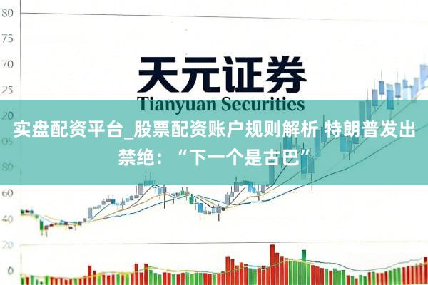 实盘配资平台_股票配资账户规则解析 特朗普发出禁绝：“下一个是古巴”