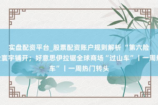 实盘配资平台_股票配资账户规则解析 “第六险”长护险寰宇铺开；好意思伊拉锯全球商场“过山车”丨一周热门转头