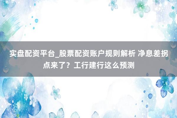 实盘配资平台_股票配资账户规则解析 净息差拐点来了？工行建行这么预测