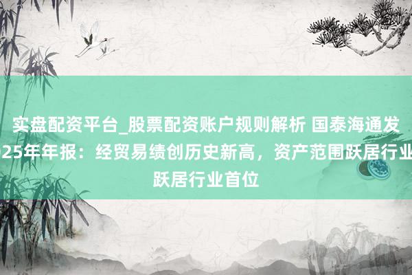 实盘配资平台_股票配资账户规则解析 国泰海通发布2025年年报：经贸易绩创历史新高，资产范围跃居行业首位
