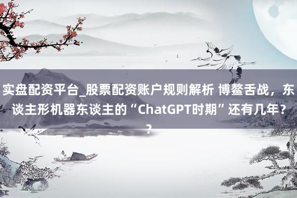 实盘配资平台_股票配资账户规则解析 博鳌舌战，东谈主形机器东谈主的“ChatGPT时期”还有几年？