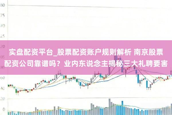 实盘配资平台_股票配资账户规则解析 南京股票配资公司靠谱吗？业内东说念主揭秘三大礼聘要害