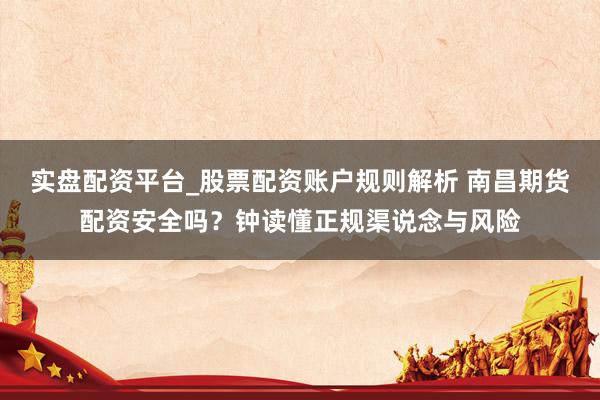 实盘配资平台_股票配资账户规则解析 南昌期货配资安全吗？钟读懂正规渠说念与风险