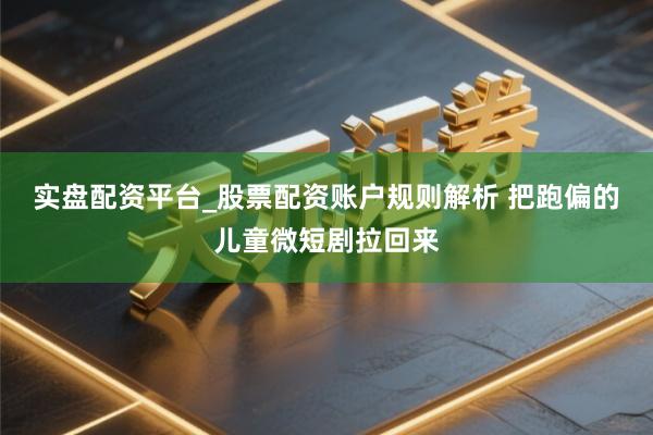 实盘配资平台_股票配资账户规则解析 把跑偏的儿童微短剧拉回来