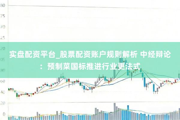 实盘配资平台_股票配资账户规则解析 中经辩论：预制菜国标推进行业更法式