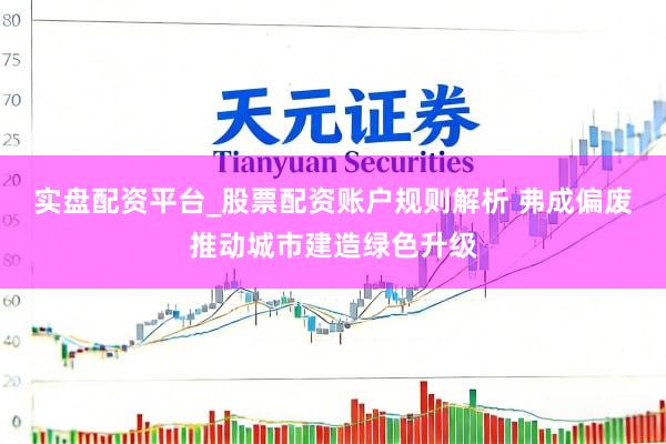 实盘配资平台_股票配资账户规则解析 弗成偏废推动城市建造绿色升级